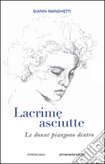 Lacrime asciutte. Le donne piangono dentro libro di Manghetti Gianni