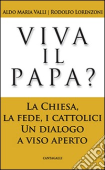 Viva il papa? La chiesa, la fede, i cattolici. Un dialogo a viso aperto libro di Valli Aldo Maria; Lorenzoni Rodolfo