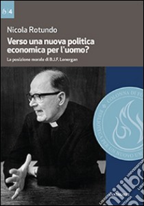 Verso una nuova politica economica per l'uomo. La posizione morale di B.J.F. Lonergan libro di Rotundo Nicola