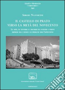 Il castello di Prato verso la metà del Novecento. Le arti, le venture e i ricordi di antiche e nuove imprese fra i dossi e le fiumane dell'Appennino libro di Nannicini Sergio