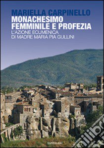 Monachesimo femminile e profezia. L'azione ecumenica di madre Maria Pia Gullini libro di Carpinello Mariella