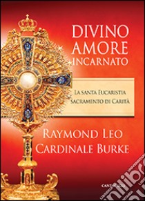 Divino amore incarnato. La Santa Eucaristia sacramento di Carità libro di Burke Raymond Leo