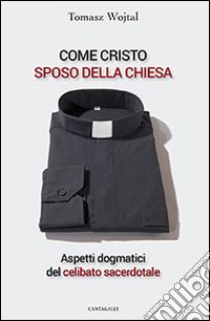 Come Cristo sposo della Chiesa. Aspetti dogmatici del celibato sacerdotale libro di Wojtal Tomasz