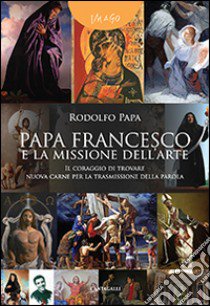 Papa Francesco e la missione dell'arte. «Il coraggio di trovare nuova carne per la trasmissione della parola» libro di Papa Rodolfo