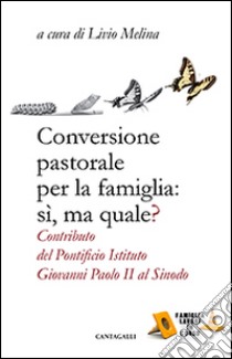 Conversione pastorale per la famiglia: si ma quale? Contributo del Pontificio Istituto Giovanni Paolo II al Sinodo libro di Melina L. (cur.)