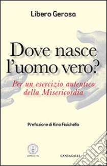 Dove nasce l'uomo vero? Per un esercizio autentico della misericordia libro di Gerosa Libero