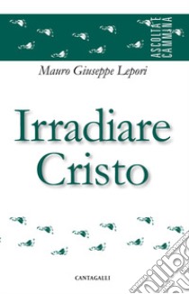 Irradiare Cristo libro di Lepori Mauro Giuseppe