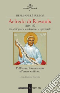 Aelredo di Rievalux 1110-1167. Una biografia esistenziale e spirituale. Dall'uomo frammentato all'essere unificato libro di Burton Pierre-André; Tombolini A. (cur.)