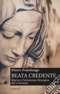 Beata credente. Maria e l'esistenza liturgica del cristiano libro di Pratolongo Pietro