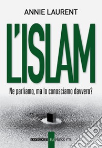 L'Islam. Ne parliamo, ma lo conosciamo davvero? libro di Laurent Annie