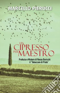 Un cipresso per maestro. Profezia e Mistero di Renzo Buricchi il «Tabaccaio di Prato». Nuova ediz. libro di Pierucci Marcello