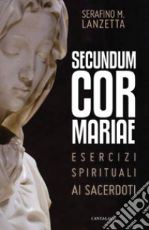 Secundum Cor Mariae. Esercizi spirituali ai sacerdoti libro di Lanzetta Serafino Maria