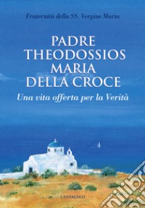 Padre Theodossios Maria della Croce. Una vita offerta per la verità libro di Fraternità della Ss. Vergine Maria (cur.)