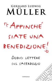 «Affinché siate una benedizione!». Dodici lettere sul sacerdozio libro di Müller Gerhard Ludwig