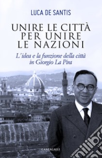 Unire le città per unire le nazioni. L'idea e la funzione delle città in Giorgio La Pira libro di De Santis Luca