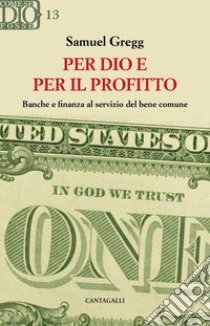 Per dio e per il profitto. Banche e finanza al servizio del bene comune libro di Gregg Samuel