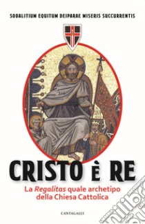 Cristo è Re. La «Regalitas» quale archetipo della Chiesa cattolica libro di Sodalitium Equitum Deiparae Miseris Succurrentis; Solidatium Equitum Deiparae Miseris Succurrentis (cur.)