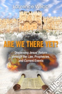 Are we there yet? Discerning Jesus' return through the Law, prophecies, and current events libro di Webb Laurence