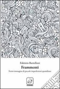 Frammenti. Fermi immagine di piccole imperfezioni quotidiane libro di Bartelloni Fabrizio