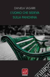 L'uomo che sedeva sulla panchina libro di Vasarri Daniela