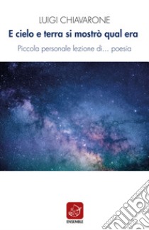 E cielo e terra si mostrò qual era. Piccola personale lezione di... poesia libro di Chiavarone Luigi