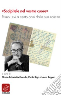 «Scolpitele nel vostro cuore». Primo Levi a cento anni dalla sua nascita libro di Garullo M. A. (cur.); Rigo P. (cur.); Toppan L. (cur.)