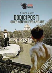 Dodici posti dove non volevo andare libro di Cerri Clara