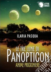 Le tre lune di Panopticon. Anime prigioniere libro di Pasqua Ilaria