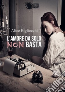 L'amore da solo non basta libro di Bigliocchi Alice