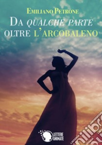 Da qualche parte oltre l'arcobaleno libro di Petrone Emiliano