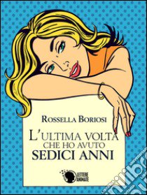 L'ultima volta che ho avuto sedici anni libro di Boriosi Rossella