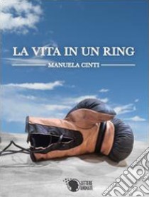 La vita in un ring libro di Cinti Manuela