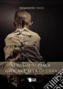 Ai bambini piace giocare alla guerra libro di Mele Armando