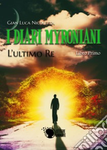 I diari Myroniani. L'ultimo Re libro di Nicoletta Gian Luca