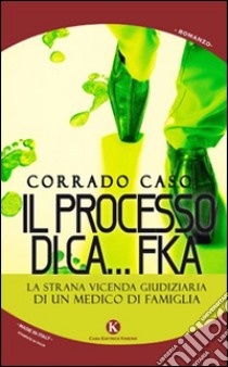 Il processo di Ca...Fka. La strana vicenda giudiziaria di un medico di famiglia libro di Caso Corrado