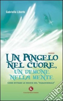 Un angelo nel cuore, un demone nella mente. Come evitare le insidie del «paranormale» libro di Liberto Gabriella