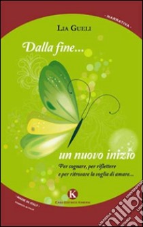 Dalla fine... un nuovo inizio. Per sognare, per riflettere e per ritrovare la voglia di amare... libro di Gueli Lia