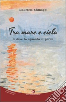 Tra mare e cielo. Lì dove lo sguardo si perde libro di Chinappi Maurizio