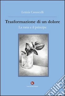 Trasformazione di un dolore. La rana e il principe libro di Casuscelli Letizia