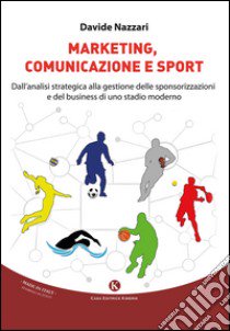 Marketing, comunicazione e sport. Dall'analisi strategica alla gestione delle sponsorizzazioni e del business di uno stadio moderno libro di Nazzari Davide