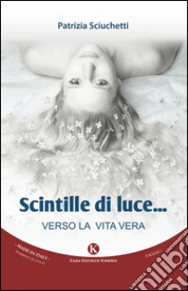 Scintille di luce. Verso la vita vera libro di Sciuchetti Patrizia