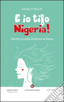 E io tifo Nigeria! Alla faccia della sindrome di Down libro di Niglio Daniela