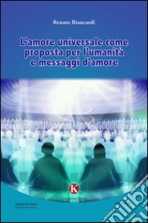 L'amore universale come prosposta per l'umanità e messaggi d'amore libro di Biancardi Renato