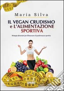 Il vegan crudismo e l'alimentazione sportiva. Strategie alimentari per il benessere e la performance sportiva libro di Silva Maria