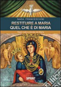 Restituire a Maria quel che è di Maria. Gesù nato e donato da Maria libro di Franceschini Nada