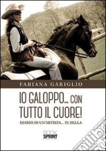 Io galoppo... con tutto il cuore. Diario di un'artista... in sella libro di Gariglio Fabiana