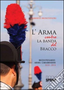 L'arma contro la banda del bracco. Bicentenario arma dei carabineiri 1814-2014 libro di Montefiori Umberto