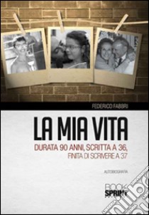 La mia vita durata 90 anni, scritta a 36, finita di scrivere a 37 libro di Fabbri Federico