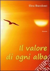 Il valore di ogni alba libro di Bartolomei Elena