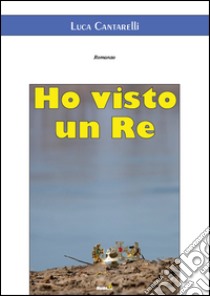 Ho visto un re libro di Cantarelli Luca